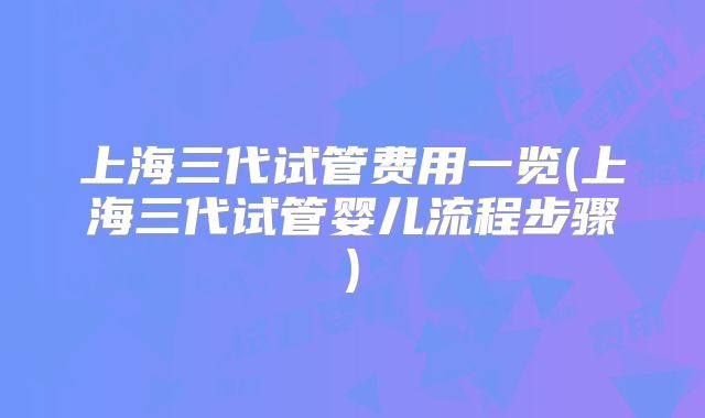 上海三代试管费用一览(上海三代试管婴儿流程步骤)