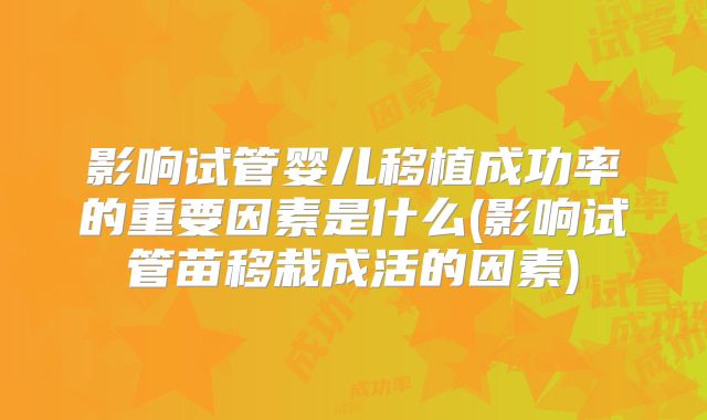 影响试管婴儿移植成功率的重要因素是什么(影响试管苗移栽成活的因素)
