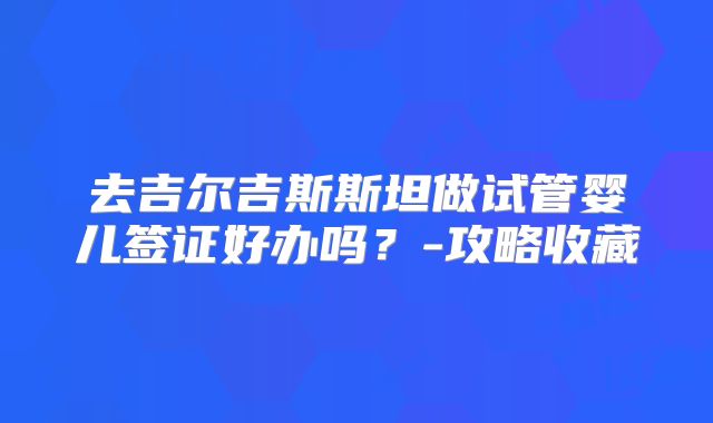 去吉尔吉斯斯坦做试管婴儿签证好办吗？-攻略收藏