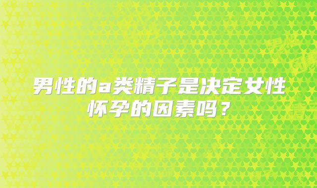 男性的a类精子是决定女性怀孕的因素吗？