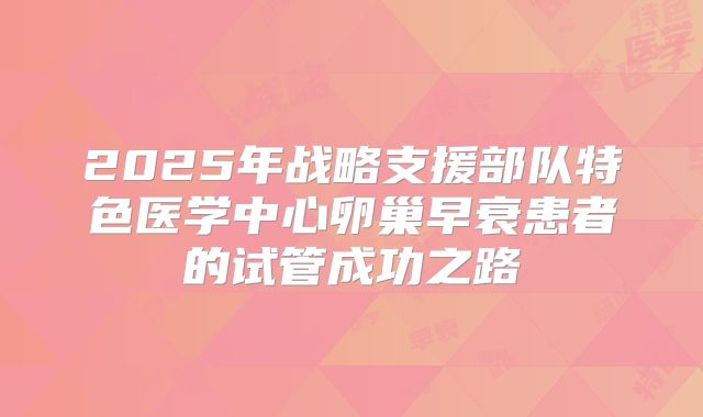 2025年战略支援部队特色医学中心卵巢早衰患者的试管成功之路