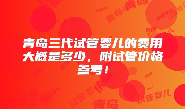 青岛三代试管婴儿的费用大概是多少,附试管价格参考!