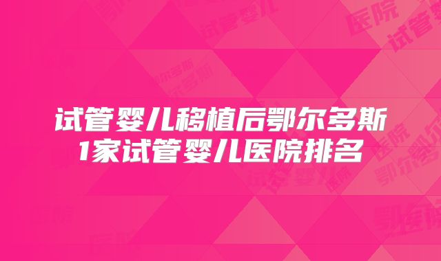 试管婴儿移植后鄂尔多斯1家试管婴儿医院排名