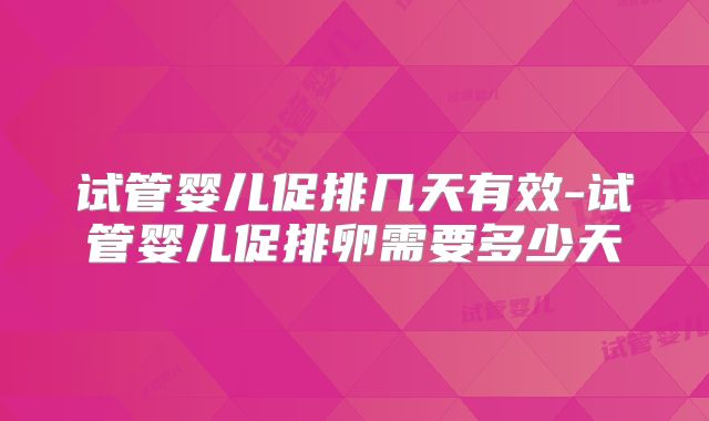 试管婴儿促排几天有效-试管婴儿促排卵需要多少天