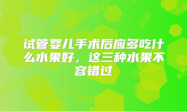 试管婴儿手术后应多吃什么水果好，这三种水果不容错过