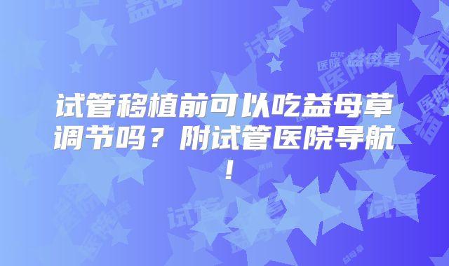 试管移植前可以吃益母草调节吗？附试管医院导航！