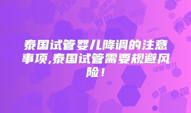 泰国试管婴儿降调的注意事项,泰国试管需要规避风险!