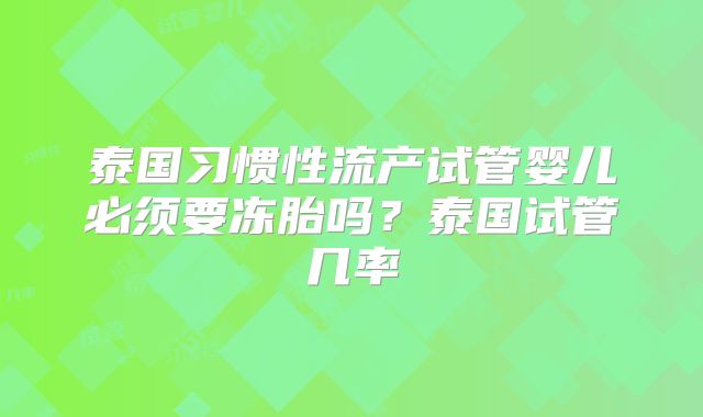 泰国习惯性流产试管婴儿必须要冻胎吗？泰国试管几率