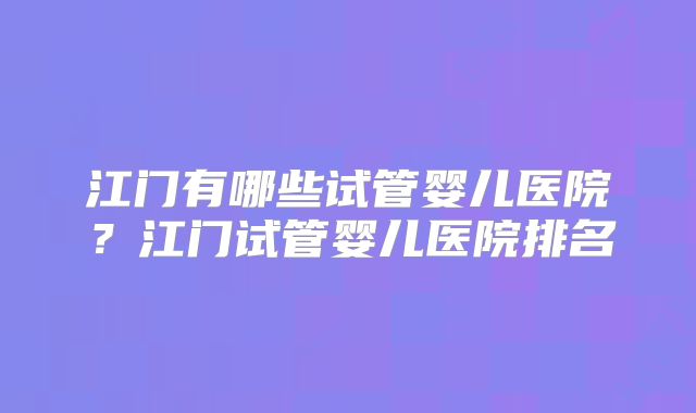 江门有哪些试管婴儿医院?江门试管婴儿医院排名