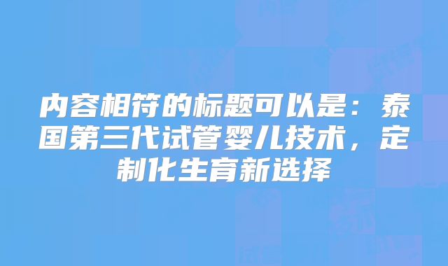 内容相符的标题可以是：泰国第三代试管婴儿技术，定制化生育新选择