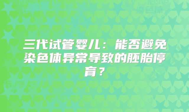 三代试管婴儿：能否避免染色体异常导致的胚胎停育？
