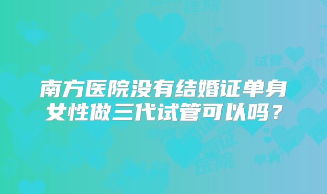 南方医院没有结婚证单身女性做三代试管可以吗?