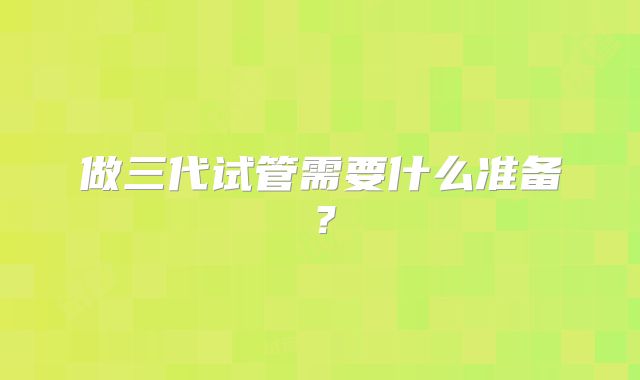 做三代试管需要什么准备？