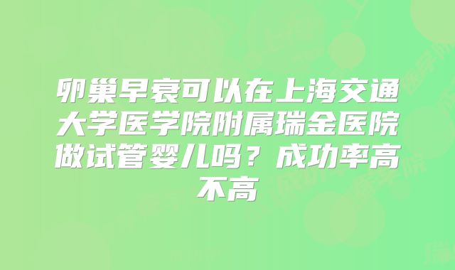 卵巢早衰可以在上海交通大学医学院附属瑞金医院做试管婴儿吗？成功率高不高