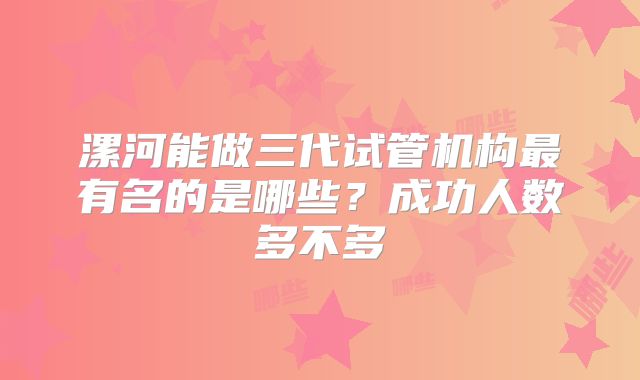 漯河能做三代试管机构最有名的是哪些？成功人数多不多