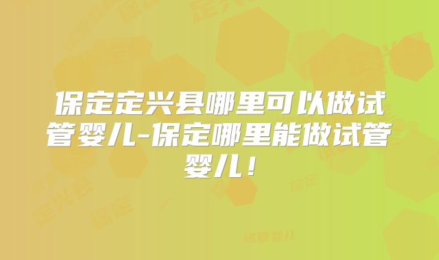 保定定兴县哪里可以做试管婴儿-保定哪里能做试管婴儿！