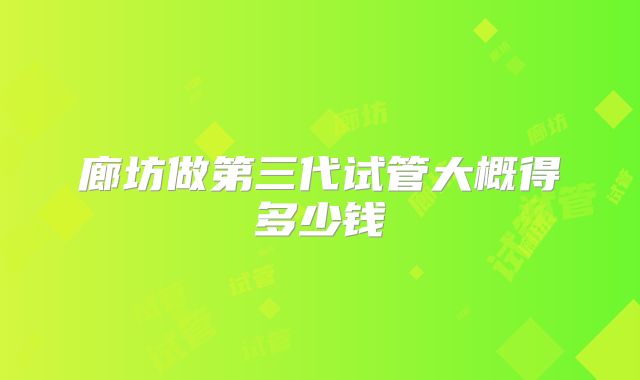 廊坊做第三代试管大概得多少钱