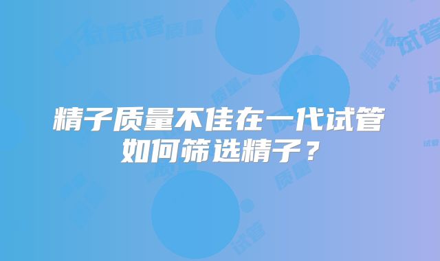 精子质量不佳在一代试管如何筛选精子？