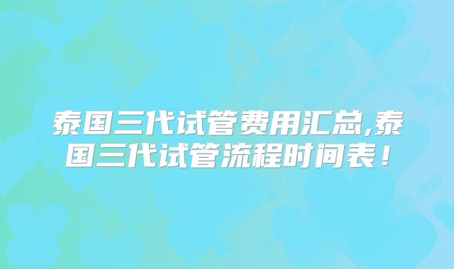泰国三代试管费用汇总,泰国三代试管流程时间表！