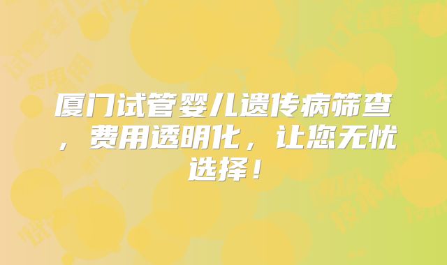 厦门试管婴儿遗传病筛查，费用透明化，让您无忧选择！