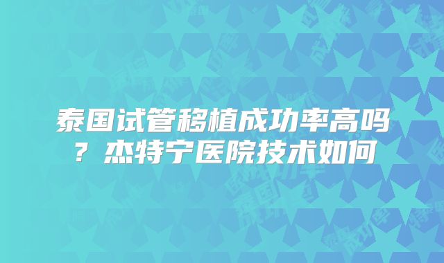 泰国试管移植成功率高吗?杰特宁医院技术如何