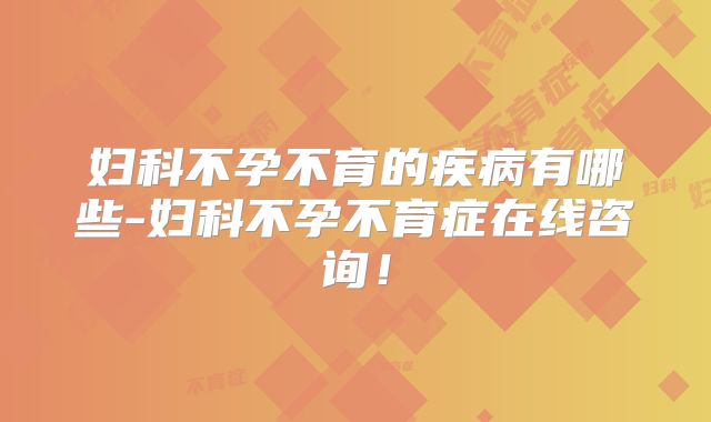 妇科不孕不育的疾病有哪些-妇科不孕不育症在线咨询!