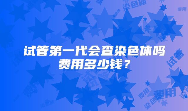 试管第一代会查染色体吗费用多少钱？