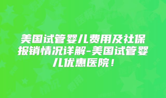 美国试管婴儿费用及社保报销情况详解-美国试管婴儿优惠医院！