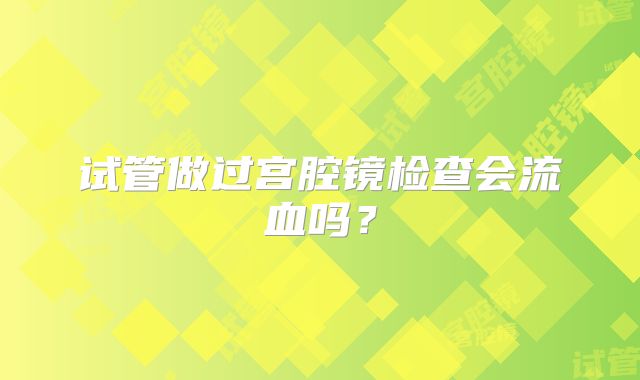 试管做过宫腔镜检查会流血吗？
