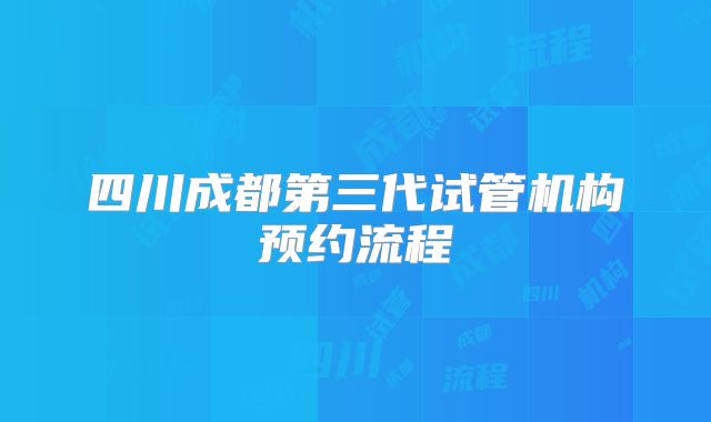 四川成都第三代试管机构预约流程