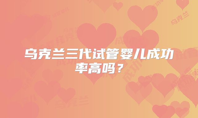 乌克兰三代试管婴儿成功率高吗?