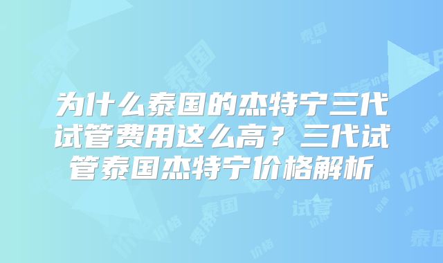 为什么泰国的杰特宁三代试管费用这么高？三代试管泰国杰特宁价格解析
