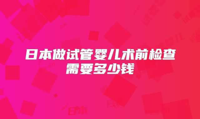 日本做试管婴儿术前检查需要多少钱