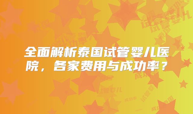 全面解析泰国试管婴儿医院，各家费用与成功率？