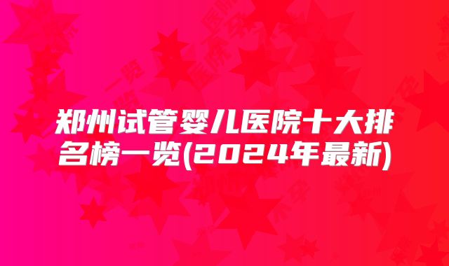 郑州试管婴儿医院十大排名榜一览(2024年最新)