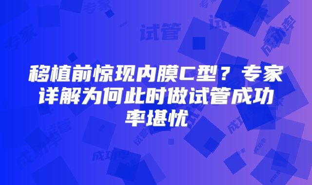 移植前惊现内膜C型？专家详解为何此时做试管成功率堪忧