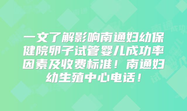 一文了解影响南通妇幼保健院卵子试管婴儿成功率因素及收费标准！南通妇幼生殖中心电话！
