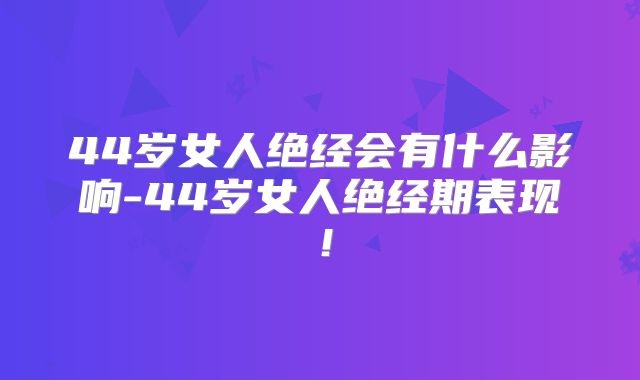 44岁女人绝经会有什么影响-44岁女人绝经期表现！