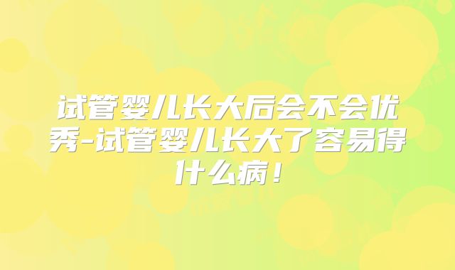 试管婴儿长大后会不会优秀-试管婴儿长大了容易得什么病!