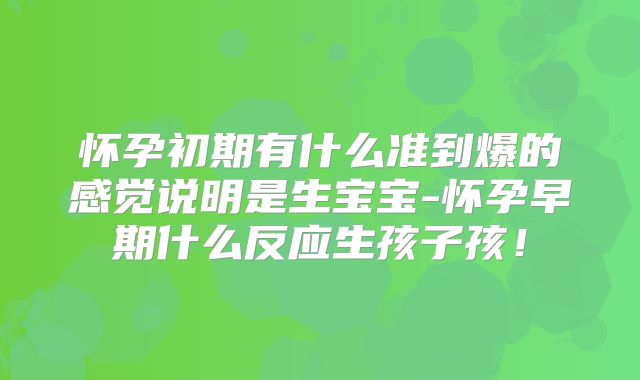 怀孕初期有什么准到爆的感觉说明是生宝宝-怀孕早期什么反应生孩子孩！