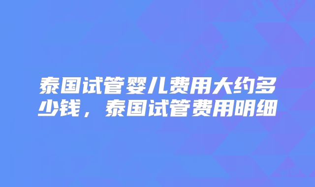 泰国试管婴儿费用大约多少钱，泰国试管费用明细