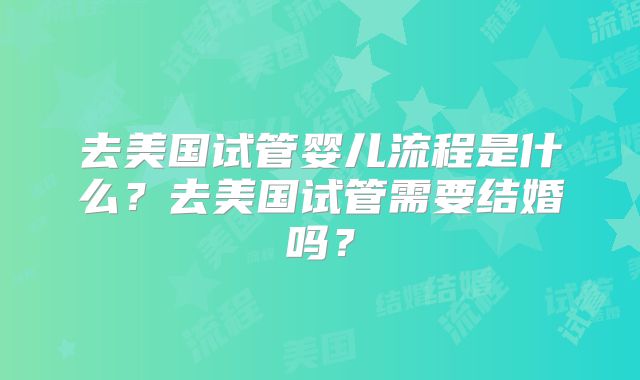 去美国试管婴儿流程是什么？去美国试管需要结婚吗？