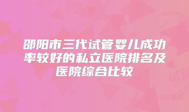 邵阳市三代试管婴儿成功率较好的私立医院排名及医院综合比较