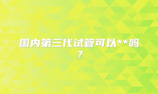国内第三代试管可以**吗？