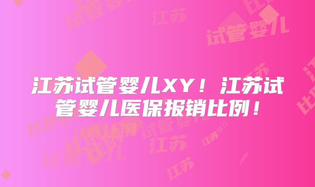 江苏试管婴儿XY！江苏试管婴儿医保报销比例！