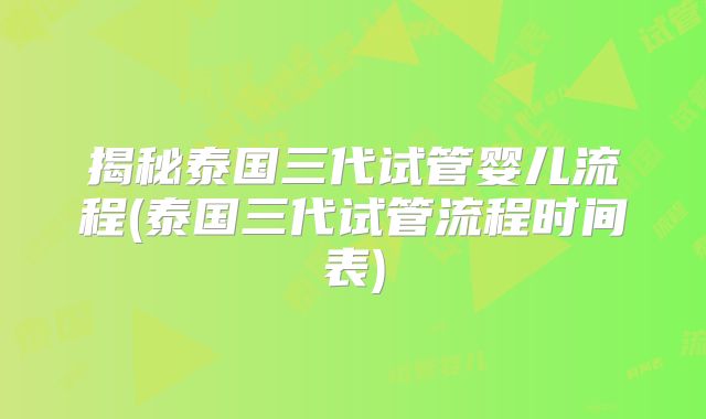 揭秘泰国三代试管婴儿流程(泰国三代试管流程时间表)