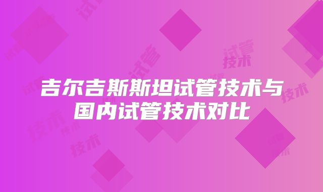 吉尔吉斯斯坦试管技术与国内试管技术对比