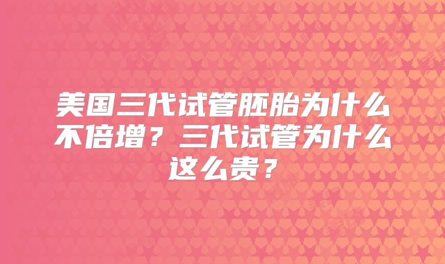 美国三代试管胚胎为什么不倍增？三代试管为什么这么贵？