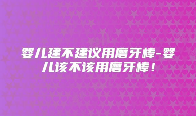 婴儿建不建议用磨牙棒-婴儿该不该用磨牙棒!