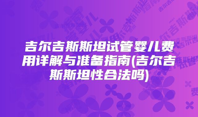 吉尔吉斯斯坦试管婴儿费用详解与准备指南(吉尔吉斯斯坦性合法吗)